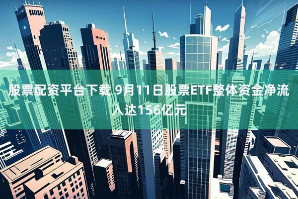 股票配资平台下载 9月11日股票ETF整体资金净流入达156亿元