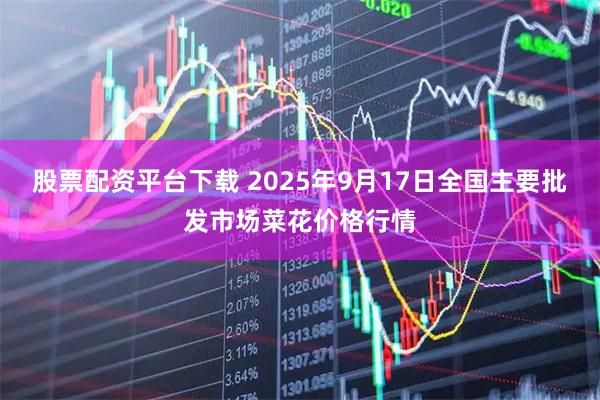 股票配资平台下载 2025年9月17日全国主要批发市场菜花价格行情