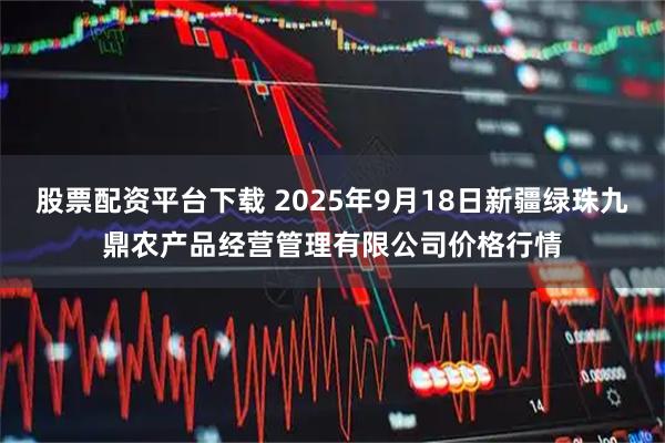 股票配资平台下载 2025年9月18日新疆绿珠九鼎农产品经营管理有限公司价格行情