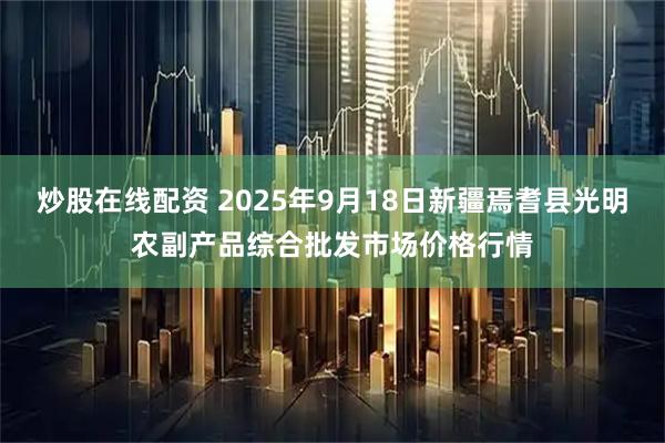 炒股在线配资 2025年9月18日新疆焉耆县光明农副产品综合批发市场价格行情