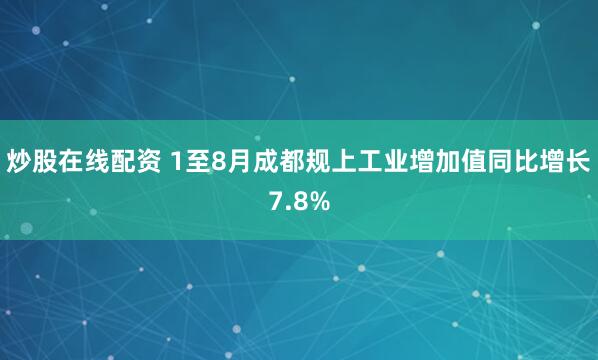 炒股在线配资 1至8月成都规上工业增加值同比增长7.8%