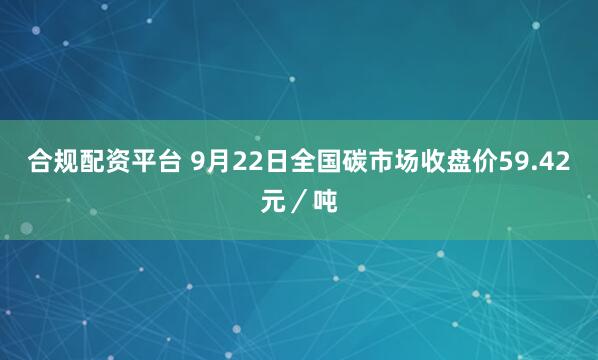 合规配资平台 9月22日全国碳市场收盘价59.42元／吨