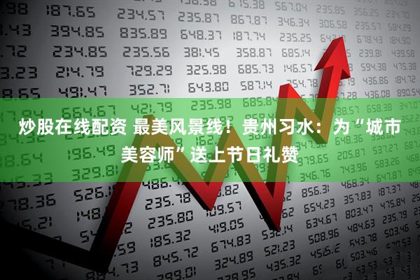 炒股在线配资 最美风景线！贵州习水：为“城市美容师”送上节日礼赞