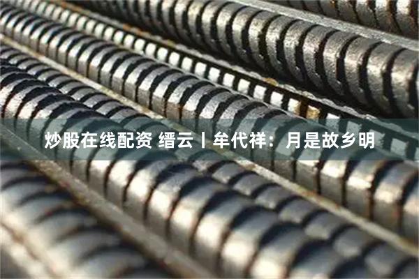 炒股在线配资 缙云丨牟代祥：月是故乡明