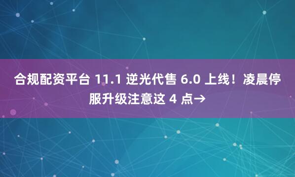 合规配资平台 11.1 逆光代售 6.0 上线！凌晨停服升级注意这 4 点→