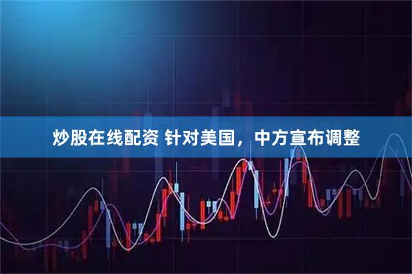 炒股在线配资 针对美国，中方宣布调整
