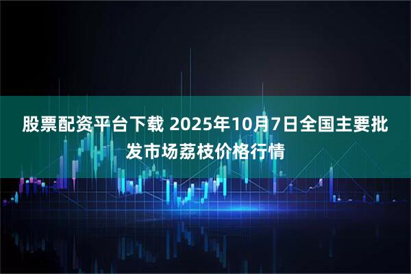 股票配资平台下载 2025年10月7日全国主要批发市场荔枝价格行情