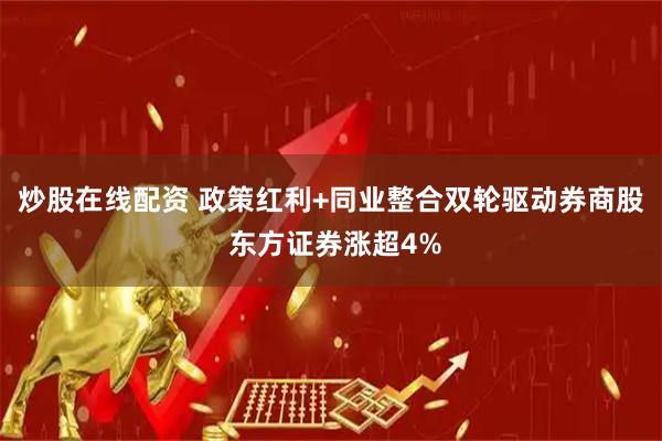 炒股在线配资 政策红利+同业整合双轮驱动券商股 东方证券涨超4%