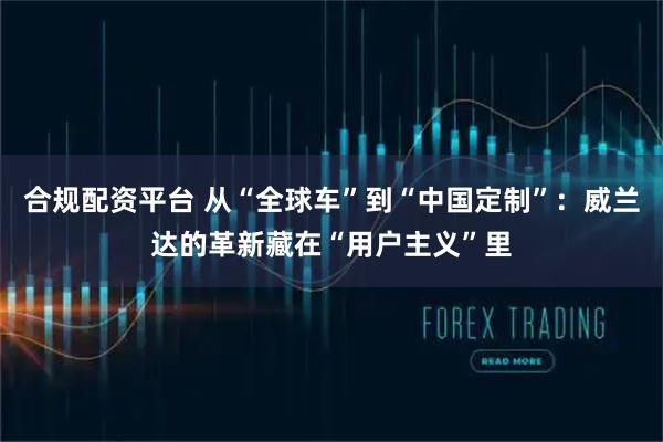 合规配资平台 从“全球车”到“中国定制”：威兰达的革新藏在“用户主义”里