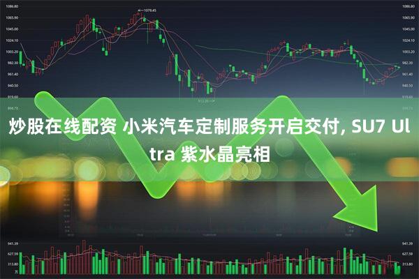 炒股在线配资 小米汽车定制服务开启交付, SU7 Ultra 紫水晶亮相