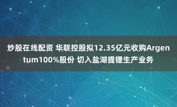 炒股在线配资 华联控股拟12.35亿元收购Argentum100%股份 切入盐湖提锂生产业务