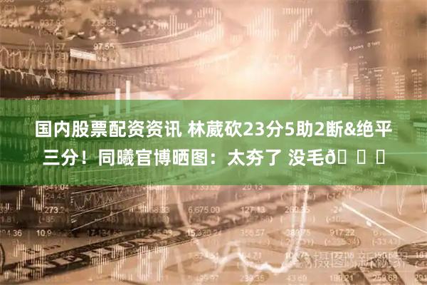 国内股票配资资讯 林葳砍23分5助2断&绝平三分!同曦官博晒图:太夯了 没毛👍