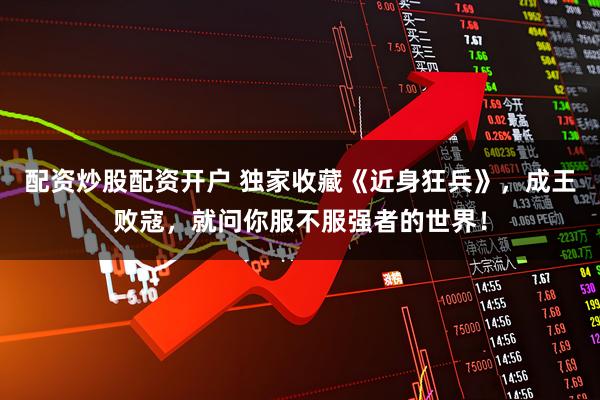 配资炒股配资开户 独家收藏《近身狂兵》，成王败寇，就问你服不服强者的世界！