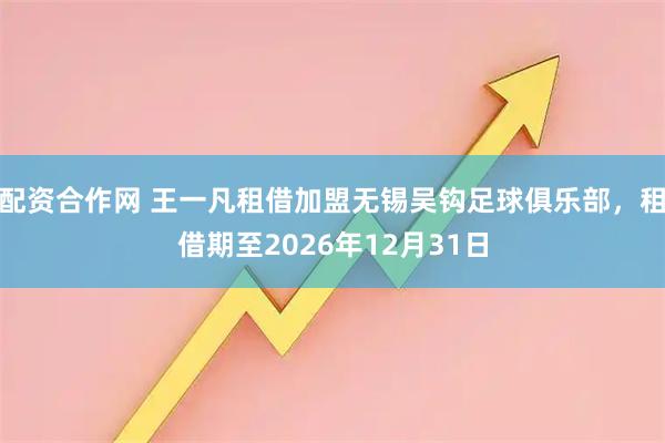 配资合作网 王一凡租借加盟无锡吴钩足球俱乐部，租借期至2026年12月31日