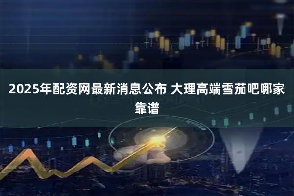 2025年配资网最新消息公布 大理高端雪茄吧哪家靠谱