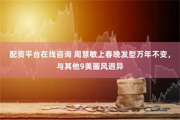 配资平台在线咨询 周慧敏上春晚发型万年不变，与其他9美画风迥异