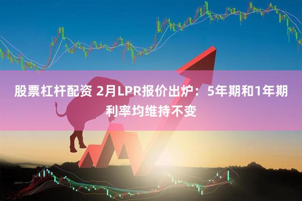 股票杠杆配资 2月LPR报价出炉：5年期和1年期利率均维持不变