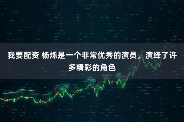 我要配资 杨烁是一个非常优秀的演员，演绎了许多精彩的角色