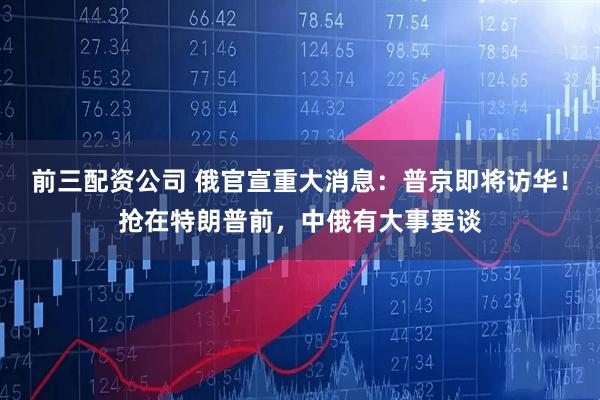 前三配资公司 俄官宣重大消息：普京即将访华！抢在特朗普前，中俄有大事要谈