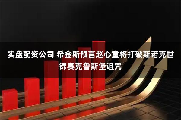 实盘配资公司 希金斯预言赵心童将打破斯诺克世锦赛克鲁斯堡诅咒
