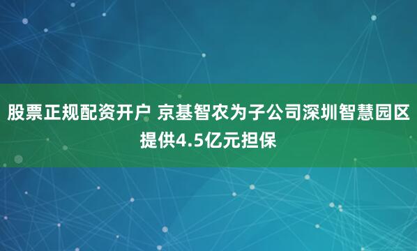 股票正规配资开户 京基智农为子公司深圳智慧园区提供4.5亿元担保