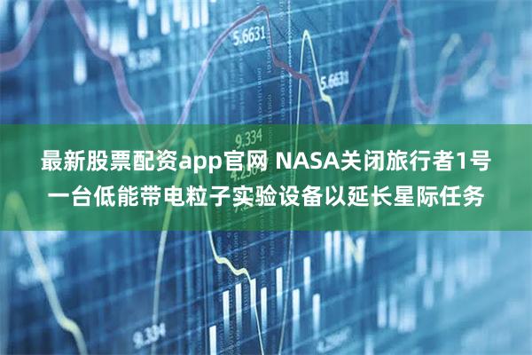 最新股票配资app官网 NASA关闭旅行者1号一台低能带电粒子实验设备以延长星际任务