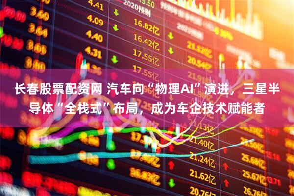 长春股票配资网 汽车向“物理AI”演进，三星半导体“全栈式”布局，成为车企技术赋能者