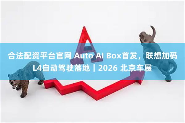 合法配资平台官网 Auto AI Box首发，联想加码L4自动驾驶落地｜2026 北京车展