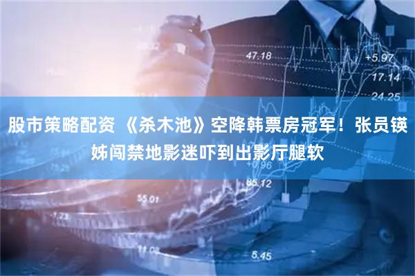 股市策略配资 《杀木池》空降韩票房冠军！张员锳姊闯禁地　影迷吓到出影厅腿软