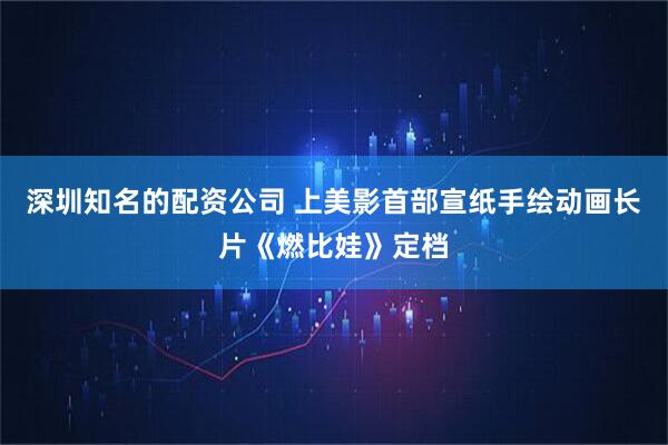 深圳知名的配资公司 上美影首部宣纸手绘动画长片《燃比娃》定档