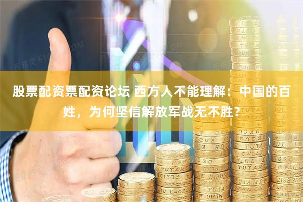 股票配资票配资论坛 西方人不能理解：中国的百姓，为何坚信解放军战无不胜？