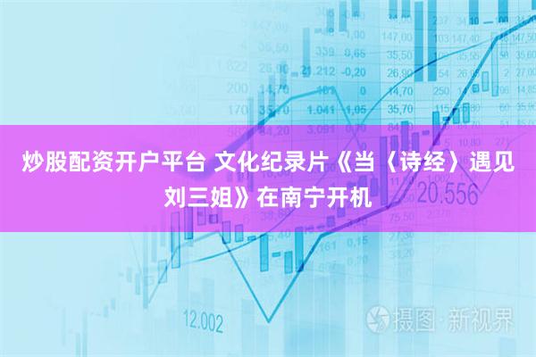 炒股配资开户平台 文化纪录片《当〈诗经〉遇见刘三姐》在南宁开机