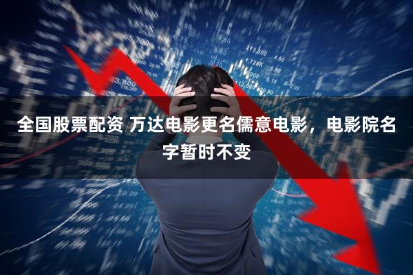 全国股票配资 万达电影更名儒意电影，电影院名字暂时不变
