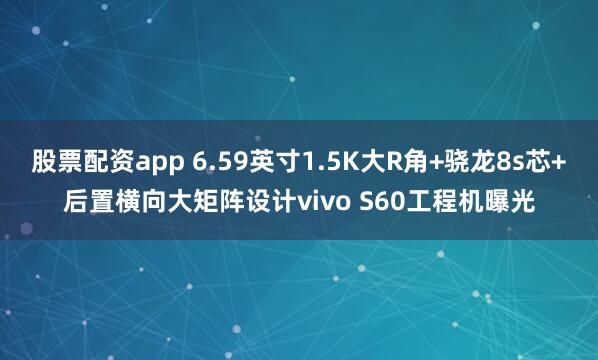 股票配资app 6.59英寸1.5K大R角+骁龙8s芯+后置横向大矩阵设计vivo S60工程机曝光