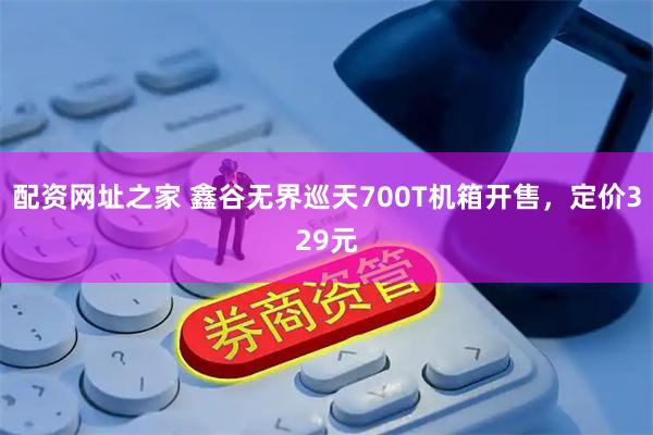 配资网址之家 鑫谷无界巡天700T机箱开售，定价329元