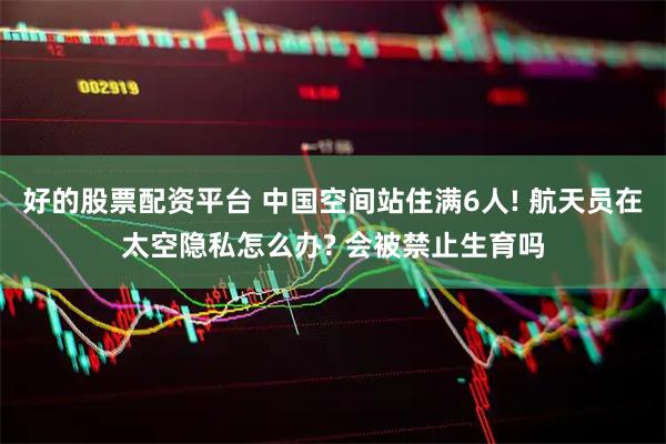 好的股票配资平台 中国空间站住满6人! 航天员在太空隐私怎么办? 会被禁止生育吗