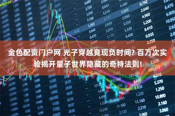 金色配资门户网 光子穿越竟现负时间? 百万次实验揭开量子世界隐藏的奇特法则!