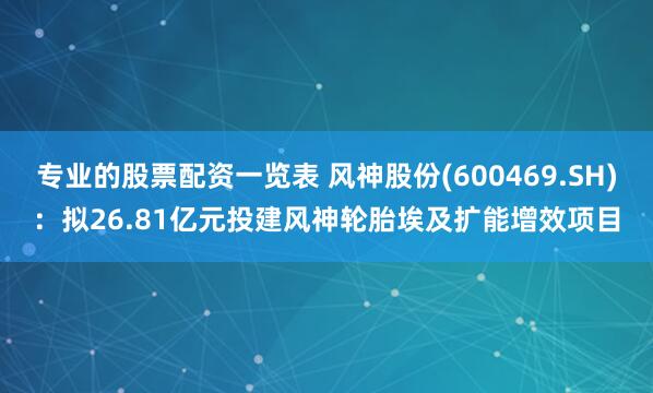 专业的股票配资一览表 风神股份(600469.SH)：拟26.81亿元投建风神轮胎埃及扩能增效项目