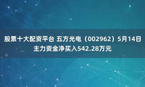 股票十大配资平台 五方光电（002962）5月14日主力资金净买入542.28万元