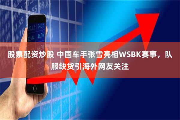 股票配资炒股 中国车手张雪亮相WSBK赛事，队服缺货引海外网友关注