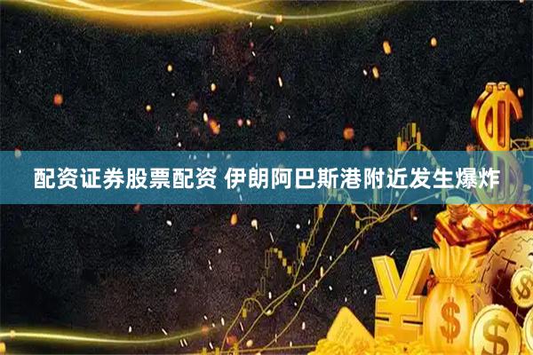 配资证券股票配资 伊朗阿巴斯港附近发生爆炸