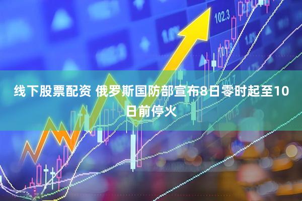 线下股票配资 俄罗斯国防部宣布8日零时起至10日前停火