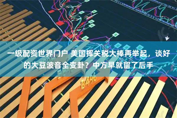 一级配资世界门户 美国挥关税大棒再举起，谈好的大豆波音全变卦？中方早就留了后手