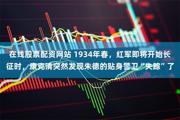 在线股票配资网站 1934年春，红军即将开始长征时，康克清突然发现朱德的贴身警卫“失踪”了