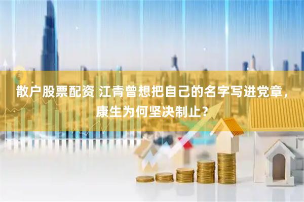 散户股票配资 江青曾想把自己的名字写进党章，康生为何坚决制止？