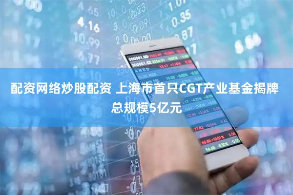 配资网络炒股配资 上海市首只CGT产业基金揭牌 总规模5亿元